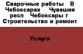 Сварочные работы.  В Чебоксарах. - Чувашия респ., Чебоксары г. Строительство и ремонт » Услуги   